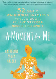 Title: A Moment for Me: 52 Simple Mindfulness Practices to Slow Down, Relieve Stress, and Nourish the Spirit, Author: Catherine Polan Orzech MA