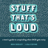 Title: Stuff That's Loud: A Teen's Guide to Unspiraling When OCD Gets Noisy, Author: Ben Sedley PhD