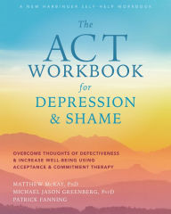Title: The ACT Workbook for Depression and Shame: Overcome Thoughts of Defectiveness and Increase Well-Being Using Acceptance and Commitment Therapy, Author: Matthew McKay PhD