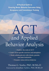 Title: ACT and Applied Behavior Analysis: A Practical Guide to Ensuring Better Behavior Outcomes Using Acceptance and Commitment Training, Author: Thomas G. Szabo PhD