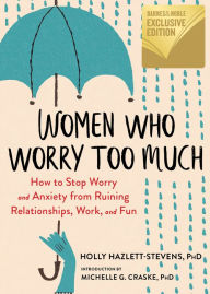 Title: Women Who Worry Too Much: How to Stop Worry and Anxiety from Ruining Relationships, Work, and Fun (B&N Exclusive Edition), Author: Holly Hazlett-Stevens
