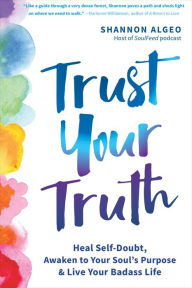 Free book download computer Trust Your Truth: Heal Self-Doubt, Awaken to Your Soul's Purpose, and Live Your Badass Life 9781684036998