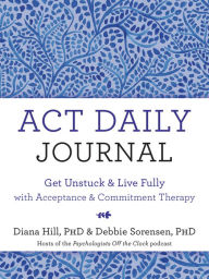 Ebook txt format free download ACT Daily Journal: Get Unstuck and Live Fully with Acceptance and Commitment Therapy (English literature) by Diana Hill PhD, Debbie Sorensen PhD 9781684037377