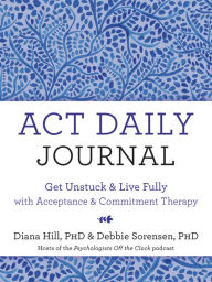 Title: ACT Daily Journal: Get Unstuck and Live Fully with Acceptance and Commitment Therapy, Author: Diana Hill PhD