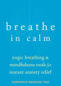 Breathe In Calm: Yogic Breathing and Mindfulness Tools for Instant Anxiety Relief