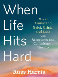 Title: When Life Hits Hard: How to Transcend Grief, Crisis, and Loss with Acceptance and Commitment Therapy, Author: Russ Harris