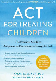 Title: ACT for Treating Children: The Essential Guide to Acceptance and Commitment Therapy for Kids, Author: Tamar D. Black PhD
