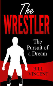 Title: The Wrestler: The Pursuit of a Dream, Author: Bill Vincent