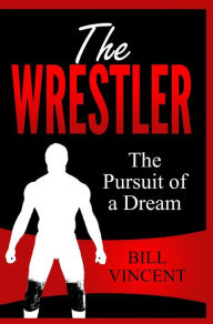 Title: The Wrestler: The Pursuit of a Dream, Author: Bill Vincent