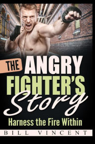 Title: The Angry Fighter's Story: Harness the Fire Within, Author: Bill Vincent