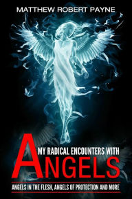 Title: My Radical Encounters with Angels: Angels in the Flesh, Angels of Protection and More, Author: Matthew Robert Payne