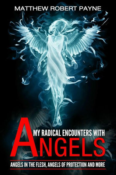 My Radical Encounters with Angels: Angels in the Flesh, Angels of Protection and More