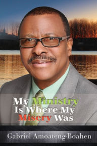 Title: My Ministry Is Where My Misery Was, Author: Gabriel Amoateng-Boahen