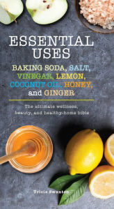 Title: Essential Uses: Baking Soda, Salt, Vinegar, Lemon, Coconut Oil, Honey, and Ginger, Author: Tricia Swanton