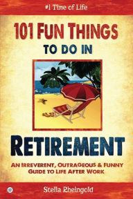 Title: 101 Fun Things to do in Retirement: An Irreverent, Outrageous & Funny Guide to Life After Work, Author: Stella Rheingold