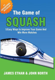 Title: The Game of Squash: 5 Easy Ways to Improve Your Game and Win More Matches, Author: John North
