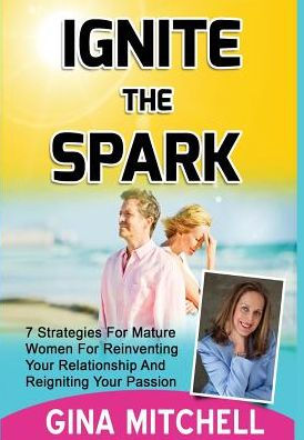 Ignite The Spark: 7 Strategies For Mature Women For Reinventing Your Relationship and Reigniting Your Passion