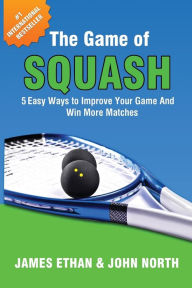 Title: The Game of Squash: 5 Easy Ways to Improve Your Game and Win More Matches, Author: John North