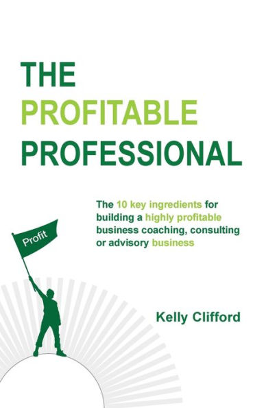 The Profitable Professional: The 10 key ingredients for building a highly profitable business coaching, consulting or advisory business.