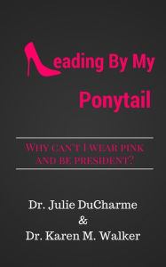 Title: Leading By My Ponytail: Why Can't I Wear Pink and be President?, Author: Ernest Mathijs