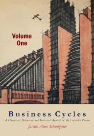 Title: Business Cycles [Volume One]: A Theoretical, Historical, and Statistical Analysis of the Capitalist Process, Author: Joseph A. Schumpeter