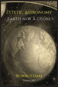 Title: Zetetic Astronomy: Earth Not a Globe, Author: Parallax