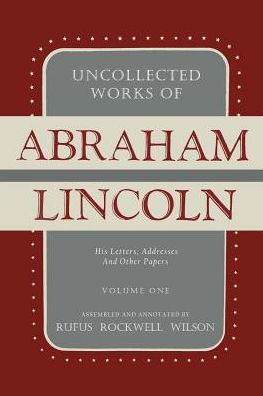 Uncollected Works of Abraham Lincoln: His Letters, Addresses and Other Paper: Volume One: 1824-1840