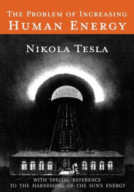 Title: The Problem of Increasing Human Energy: With Special Reference to the Harnessing of the Sun's Energy, Author: Nikola Tesla