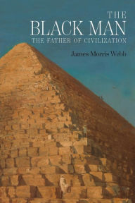 Title: The Black Man: The Father of Civilization, Proven by Biblical History, Author: James Morris Webb