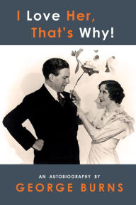 Title: I Love Her, That's Why! An Autobiography, Author: George Burns
