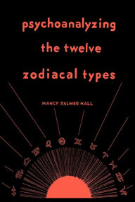 Title: Psychoanalyzing the Twelve Zodiacal Types, Author: Manly P. Hall