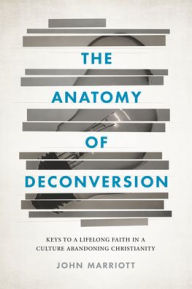 Title: The Anatomy of Deconversion: Keys to a Lifelong Faith in a Culture Abandoning Christianity, Author: John Marriott