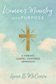 Title: Women's Ministry with Purpose: A Vibrant, Gospel-Centered Approach, Author: Gena B McCown