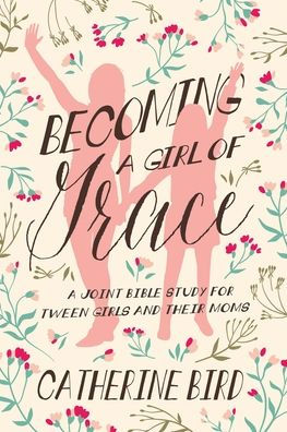 Becoming a Girl of Grace: A Joint Bible Study for Tween Girls & Their Moms