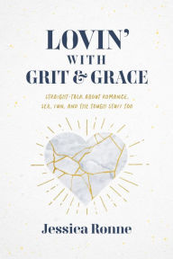 Title: Lovin' With Grit and Grace: Straight-Talk about Romance, Sex, Fun, and the Tough Stuff Too, Author: Jessica Ronne