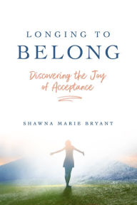 Title: Longing to Belong: Discovering the Joy of Acceptance, Author: Shawna Marie Bryant