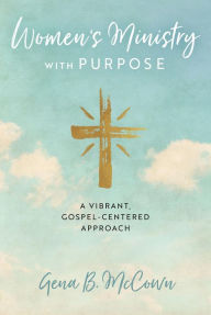 Title: Women's Ministry with Purpose: A Vibrant, Gospel-Centered Approach, Author: Gena B. McCown