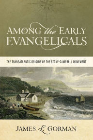 Title: Among the Early Evangelicals: The Transatlantic Origins of the Stone-Campbell Movement, Author: James L. Gorman