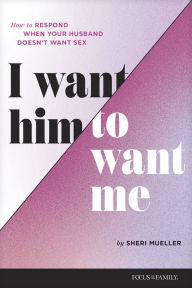 Title: I Want Him to Want Me: How to Respond When Your Husband Doesn't Want Sex, Author: Sheri Mueller