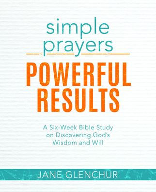 Simple Prayers, Powerful Results: A Six-Week Bible Study on Discovering God's Wisdom and Will