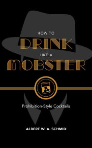 Title: How to Drink Like a Mobster: Prohibition-Style Cocktails, Author: Albert W. A. Schmid