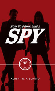 Title: How to Drink Like a Spy, Author: Albert W. A. Schmid