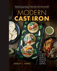 Title: Modern Cast Iron: The Complete Guide to Selecting, Seasoning, Cooking, and More, Author: Ashley L. Jones