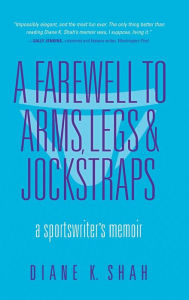 Title: A Farewell to Arms, Legs, and Jockstraps: A Sportswriter's Memoir, Author: Diane K. Shah