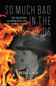 Title: So Much Bad in the Best of Us: The Salacious and Audacious Life of John W. Talbot, Author: Greta Fisher