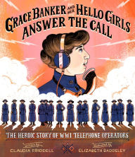 Title: Grace Banker and Her Hello Girls Answer the Call: The Heroic Story of WWI Telephone Operators, Author: Claudia Friddell