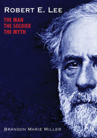 Title: Robert E. Lee: The Man, the Soldier, the Myth, Author: Brandon Marie Miller