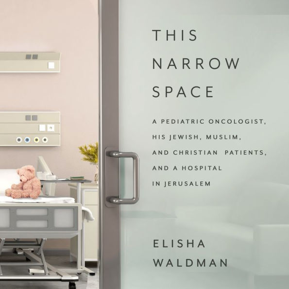 This Narrow Space: A Pediatric Oncologist, His Jewish, Muslim, and Christian Patients, and a Hospital in Jerusalem