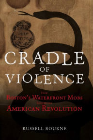 Title: Cradle of Violence: How Boston's Waterfront Mobs Ignited the American Revolution, Author: Russell Bourne