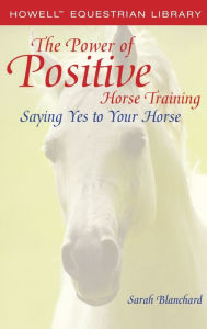 Title: The Power of Positive Horse Training: Saying Yes to Your Horse, Author: Sarah Blanchard